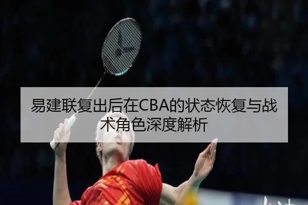 易建联复出后在CBA的状态恢复与战术角色深度解析（FEIFAN SPORTS）