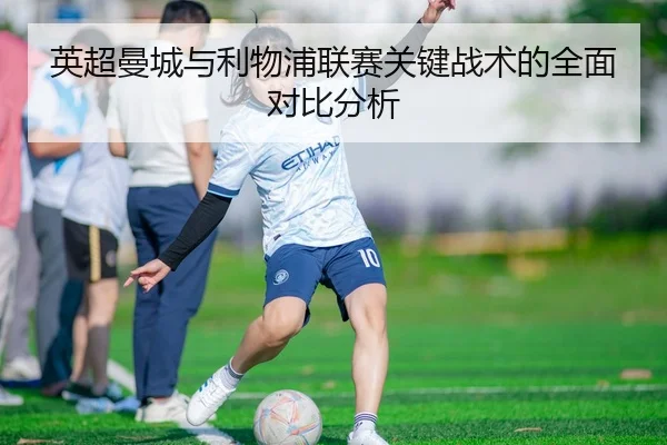 英超曼城与利物浦联赛关键战术的全面对比分析